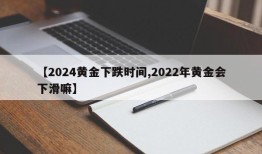 【2024黄金下跌时间,2022年黄金会下滑嘛】