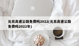 元旦高速公路免费吗2022(元旦高速公路免费吗2022年)