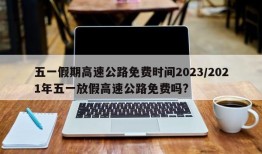 五一假期高速公路免费时间2023/2021年五一放假高速公路免费吗?