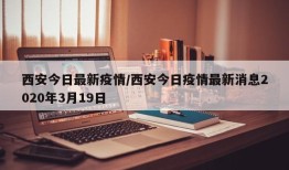 西安今日最新疫情/西安今日疫情最新消息2020年3月19日