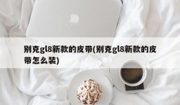 别克gl8新款的皮带(别克gl8新款的皮带怎么装)