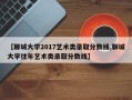 【聊城大学2017艺术类录取分数线,聊城大学往年艺术类录取分数线】