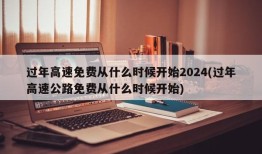 过年高速免费从什么时候开始2024(过年高速公路免费从什么时候开始)
