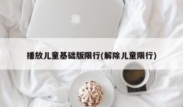 播放儿童基础版限行(解除儿童限行)