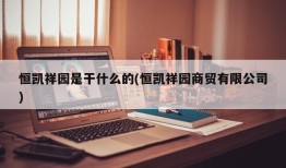 恒凯祥园是干什么的(恒凯祥园商贸有限公司)