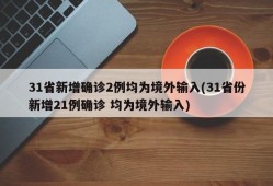 31省新增确诊2例均为境外输入(31省份新增21例确诊 均为境外输入)