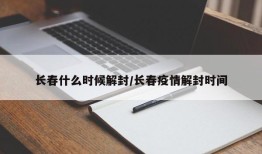 长春什么时候解封/长春疫情解封时间