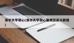 清华大学初心(清华大学初心服务团薪火新程)