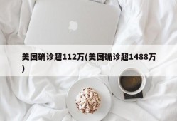 美国确诊超112万(美国确诊超1488万)