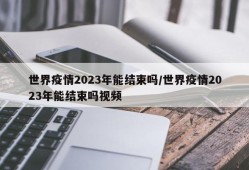 世界疫情2023年能结束吗/世界疫情2023年能结束吗视频