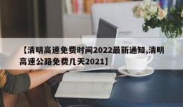 【清明高速免费时间2022最新通知,清明高速公路免费几天2021】