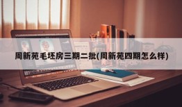 周新苑毛坯房三期二批(周新苑四期怎么样)
