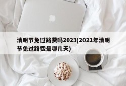 清明节免过路费吗2023(2021年清明节免过路费是哪几天)