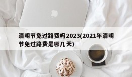 清明节免过路费吗2023(2021年清明节免过路费是哪几天)