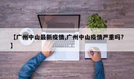 【广州中山最新疫情,广州中山疫情严重吗?】