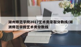 湖州师范学院2017艺术类录取分数线/湖洲师范学院艺术类分数线