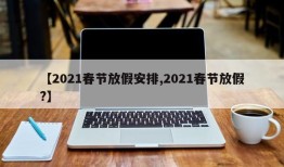 【2021春节放假安排,2021春节放假?】