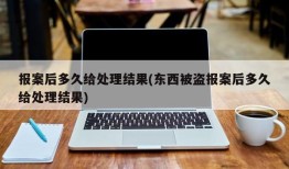 报案后多久给处理结果(东西被盗报案后多久给处理结果)