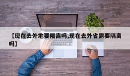 【现在去外地要隔离吗,现在去外省需要隔离吗】
