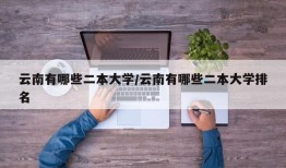 云南有哪些二本大学/云南有哪些二本大学排名