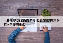 【北科到北京西站怎么走,北京西站到北京科技大学地铁路线】