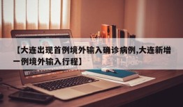 【大连出现首例境外输入确诊病例,大连新增一例境外输入行程】