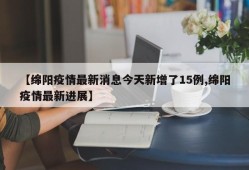 【绵阳疫情最新消息今天新增了15例,绵阳疫情最新进展】