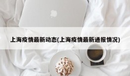 上海疫情最新动态(上海疫情最新通报情况)