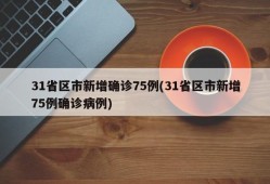 31省区市新增确诊75例(31省区市新增75例确诊病例)