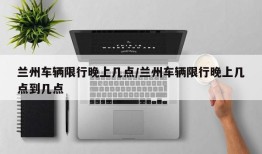 兰州车辆限行晚上几点/兰州车辆限行晚上几点到几点