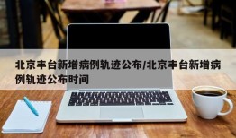 北京丰台新增病例轨迹公布/北京丰台新增病例轨迹公布时间