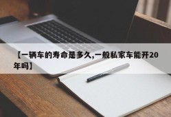 【一辆车的寿命是多久,一般私家车能开20年吗】