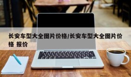 长安车型大全图片价格/长安车型大全图片价格 报价