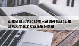 山东建筑大学2016美术录取分数线(山东建筑大学美术专业录取分数线)
