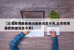 【北京疫情最新情况最新消息今天,北京疫情最新数据消息今天】