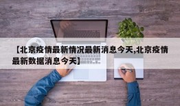 【北京疫情最新情况最新消息今天,北京疫情最新数据消息今天】