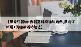【黑龙江新增1例新冠肺炎确诊病例,黑龙江新增1例确诊活动轨迹】