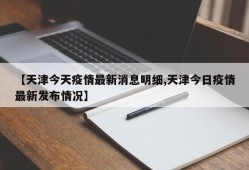 【天津今天疫情最新消息明细,天津今日疫情最新发布情况】