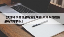 【天津今天疫情最新消息明细,天津今日疫情最新发布情况】