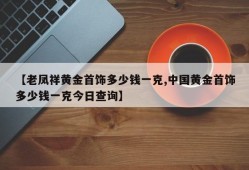 【老凤祥黄金首饰多少钱一克,中国黄金首饰多少钱一克今日查询】