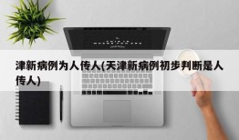 津新病例为人传人(天津新病例初步判断是人传人)