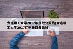 大连理工大学2017年录取分数线(大连理工大学2017辽宁录取分数线)