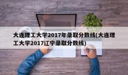 大连理工大学2017年录取分数线(大连理工大学2017辽宁录取分数线)