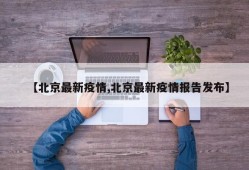 【北京最新疫情,北京最新疫情报告发布】