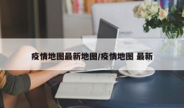 疫情地图最新地图/疫情地图 最新