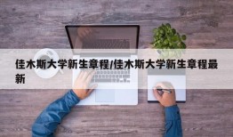 佳木斯大学新生章程/佳木斯大学新生章程最新