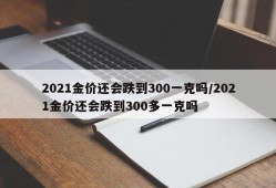 2021金价还会跌到300一克吗/2021金价还会跌到300多一克吗