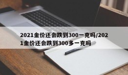 2021金价还会跌到300一克吗/2021金价还会跌到300多一克吗