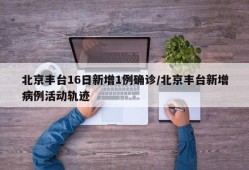 北京丰台16日新增1例确诊/北京丰台新增病例活动轨迹
