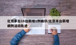 北京丰台16日新增1例确诊/北京丰台新增病例活动轨迹